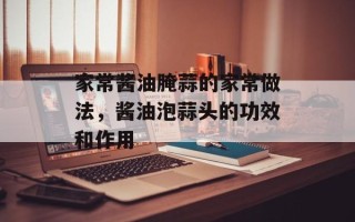 家常酱油腌蒜的家常做法，酱油泡蒜头的功效和作用
