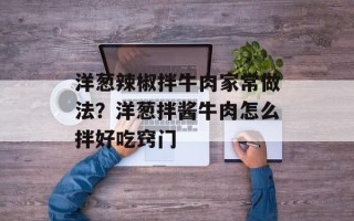洋葱辣椒拌牛肉家常做法？洋葱拌酱牛肉怎么拌好吃窍门