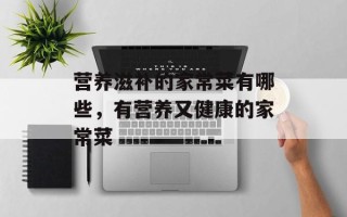 营养滋补的家常菜有哪些，有营养又健康的家常菜