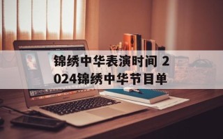 锦绣中华表演时间 2024锦绣中华节目单