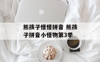 熊孩子怪怪拼音 熊孩子拼音小怪物第3季