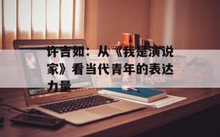 许吉如：从《我是演说家》看当代青年的表达力量