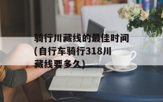 骑行川藏线的最佳时间(自行车骑行318川藏线要多久)