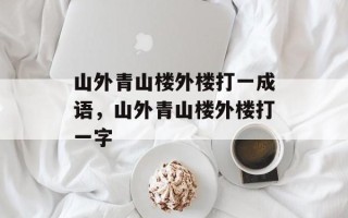 山外青山楼外楼打一成语，山外青山楼外楼打一字