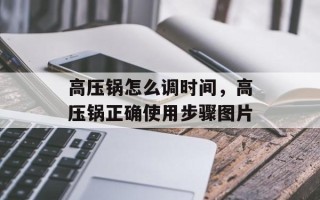 高压锅怎么调时间，高压锅正确使用步骤图片