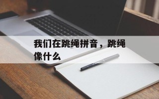 我们在跳绳拼音，跳绳像什么