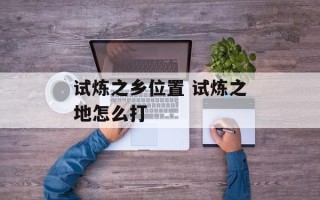 试炼之乡位置 试炼之地怎么打