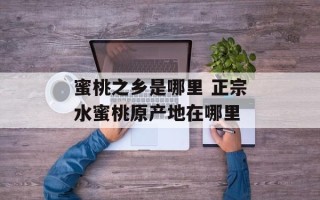 蜜桃之乡是哪里 正宗水蜜桃原产地在哪里