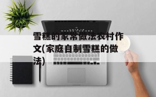 雪糕的家常做法农村作文(家庭自制雪糕的做法)