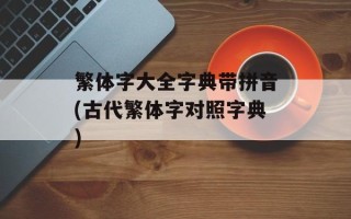 繁体字大全字典带拼音(古代繁体字对照字典)