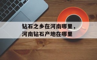 钻石之乡在河南哪里，河南钻石产地在哪里