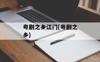 粤剧之乡江门(粤剧之乡)