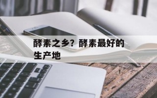 酵素之乡？酵素最好的生产地
