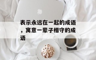 表示永远在一起的成语，寓意一辈子相守的成语