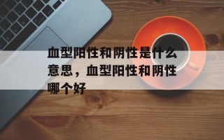 血型阳性和阴性是什么意思，血型阳性和阴性哪个好