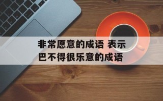 非常愿意的成语 表示巴不得很乐意的成语