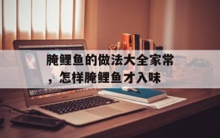 腌鲤鱼的做法大全家常，怎样腌鲤鱼才入味