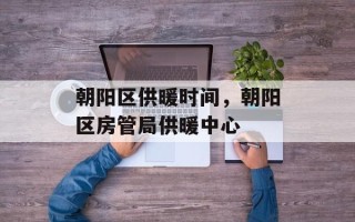 朝阳区供暖时间，朝阳区房管局供暖中心