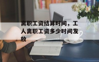 离职工资结算时间，工人离职工资多少时间发放