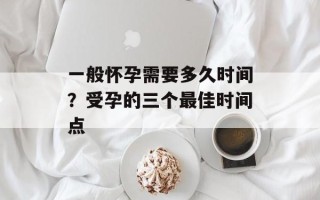 一般怀孕需要多久时间？受孕的三个最佳时间点