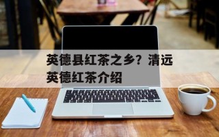 英德县红茶之乡？清远英德红茶介绍