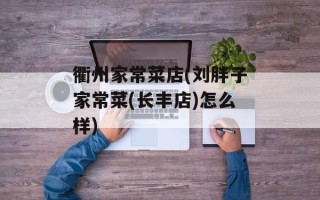 衢州家常菜店(刘胖子家常菜(长丰店)怎么样)