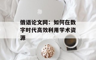 俄语论文网：如何在数字时代高效利用学术资源