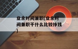业余时间兼职(业余时间兼职干什么比较挣钱)
