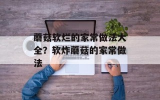 蘑菇软烂的家常做法大全？软炸蘑菇的家常做法