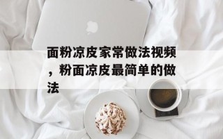 面粉凉皮家常做法视频，粉面凉皮最简单的做法