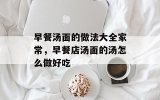 早餐汤面的做法大全家常，早餐店汤面的汤怎么做好吃