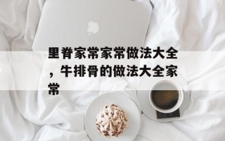里脊家常家常做法大全，牛排骨的做法大全家常
