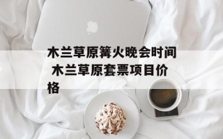 木兰草原篝火晚会时间 木兰草原套票项目价格