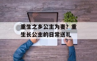 重生之乡公主为妻？重生长公主的日常送礼