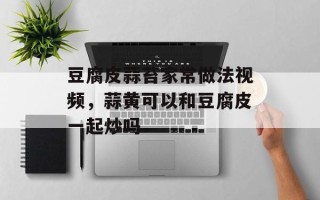 豆腐皮蒜苔家常做法视频，蒜黄可以和豆腐皮一起炒吗
