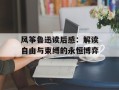 风筝鲁迅读后感：解读自由与束缚的永恒博弈