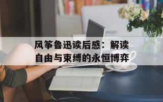 风筝鲁迅读后感：解读自由与束缚的永恒博弈