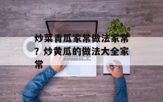 炒菜青瓜家常做法家常？炒黄瓜的做法大全家常
