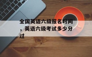 全国英语六级报名时间，英语六级考试多少分过