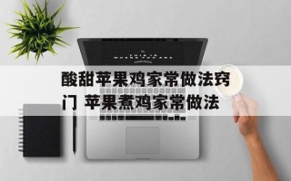 酸甜苹果鸡家常做法窍门 苹果煮鸡家常做法