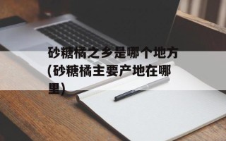 砂糖橘之乡是哪个地方(砂糖橘主要产地在哪里)