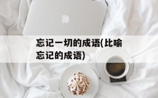 忘记一切的成语(比喻忘记的成语)