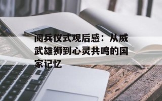 阅兵仪式观后感：从威武雄狮到心灵共鸣的国家记忆
