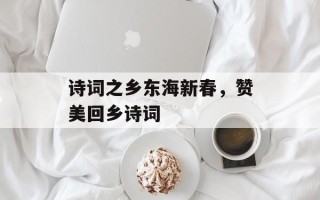 诗词之乡东海新春，赞美回乡诗词