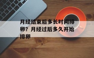 月经结束后多长时间排卵？月经过后多久开始排卵