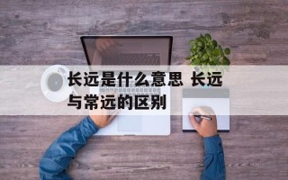 长远是什么意思 长远与常远的区别