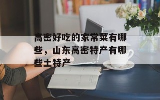 高密好吃的家常菜有哪些，山东高密特产有哪些土特产