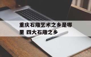 重庆石雕艺术之乡是哪里 四大石雕之乡