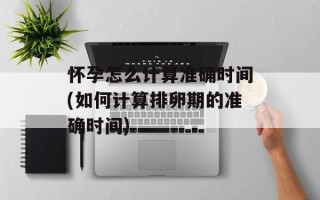 怀孕怎么计算准确时间(如何计算排卵期的准确时间)