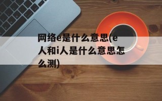 网络e是什么意思(e人和i人是什么意思怎么测)